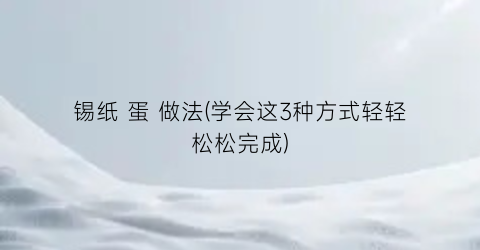 锡纸 蛋 做法(学会这3种方式轻轻松松完成)